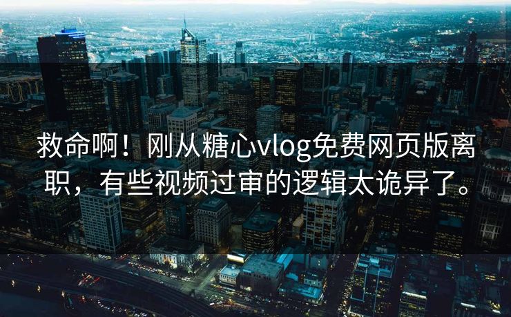 救命啊！刚从糖心vlog免费网页版离职，有些视频过审的逻辑太诡异了。