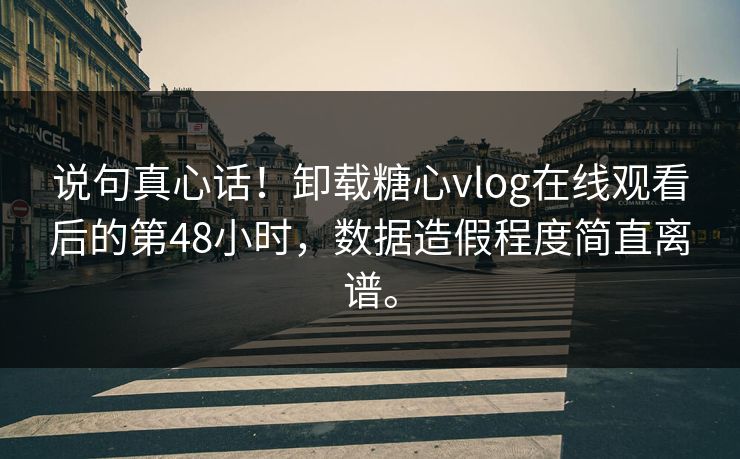 说句真心话！卸载糖心vlog在线观看后的第48小时，数据造假程度简直离谱。
