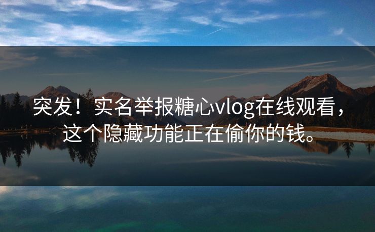 突发！实名举报糖心vlog在线观看，这个隐藏功能正在偷你的钱。