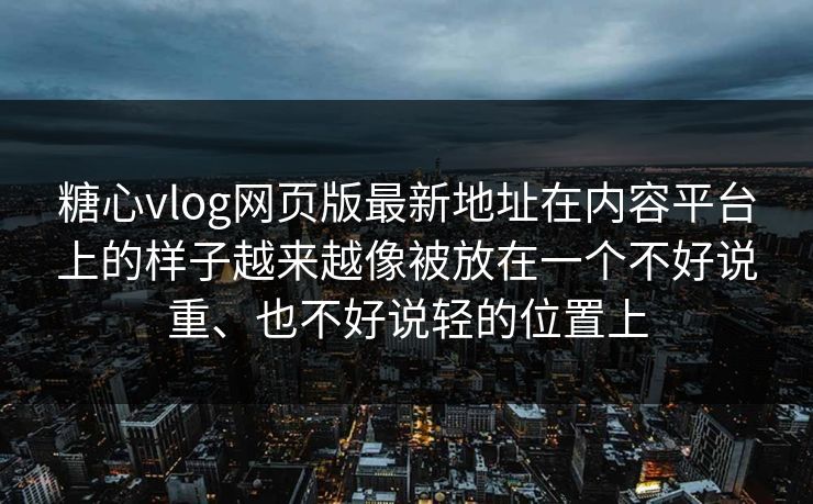 糖心vlog网页版最新地址在内容平台上的样子越来越像被放在一个不好说重、也不好说轻的位置上