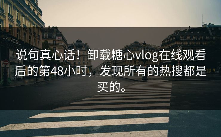 说句真心话！卸载糖心vlog在线观看后的第48小时，发现所有的热搜都是买的。