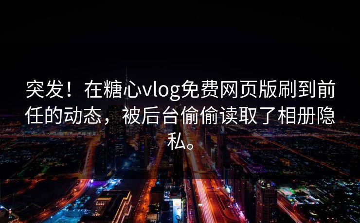 突发！在糖心vlog免费网页版刷到前任的动态，被后台偷偷读取了相册隐私。