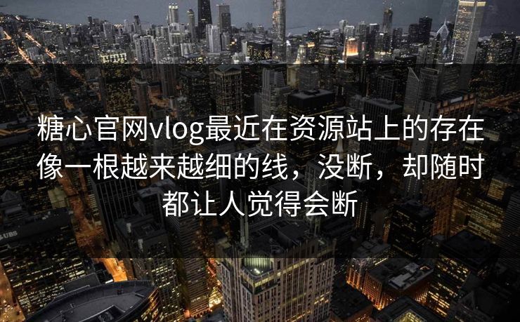 糖心官网vlog最近在资源站上的存在像一根越来越细的线，没断，却随时都让人觉得会断