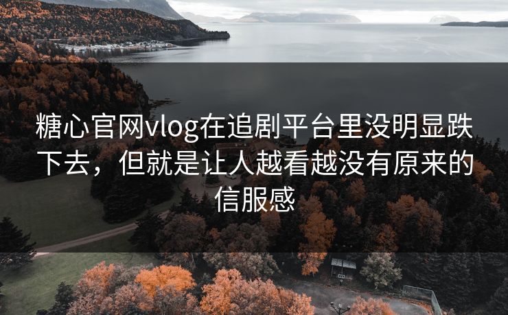 糖心官网vlog在追剧平台里没明显跌下去，但就是让人越看越没有原来的信服感