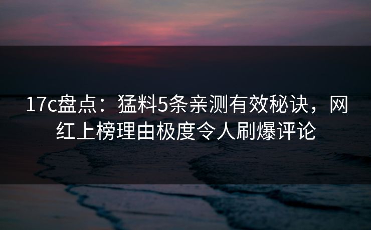 17c盘点：猛料5条亲测有效秘诀，网红上榜理由极度令人刷爆评论