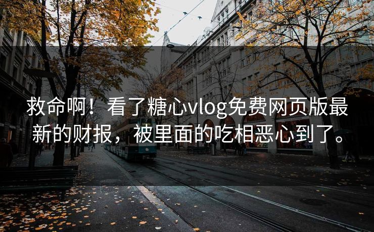 救命啊！看了糖心vlog免费网页版最新的财报，被里面的吃相恶心到了。