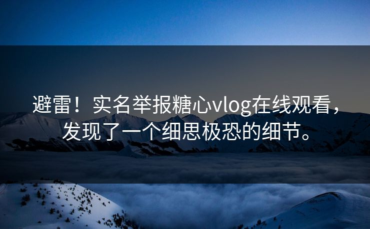 避雷！实名举报糖心vlog在线观看，发现了一个细思极恐的细节。