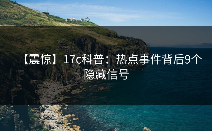 【震惊】17c科普：热点事件背后9个隐藏信号